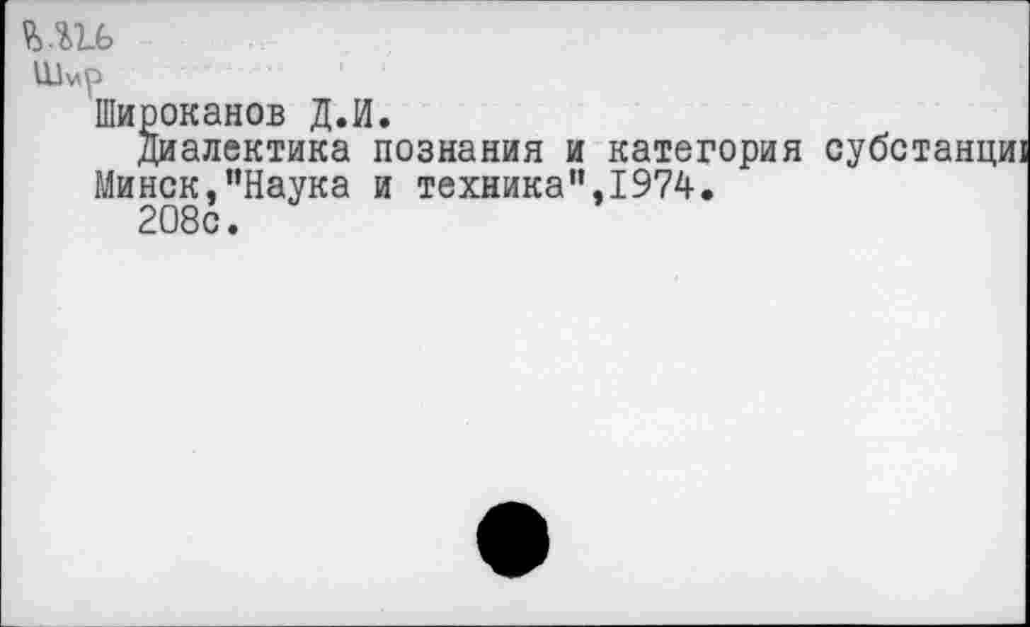 ﻿ш
Шмр
Широканов Д.И.
Диалектика познания и категория Минск.’’Наука и техника",1974.
208с.